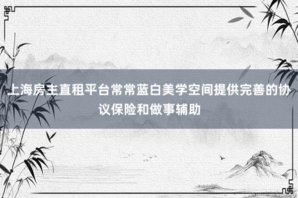 上海房主直租平台常常蓝白美学空间提供完善的协议保险和做事辅助